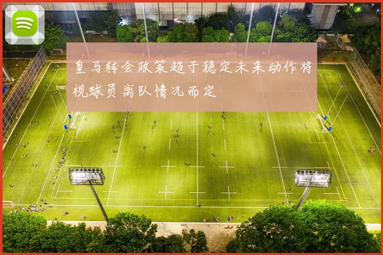 皇马转会政策趋于稳定未来动作将视球员离队情况而定