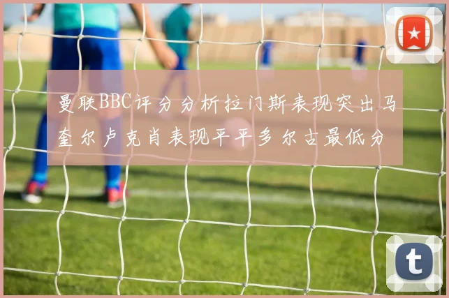 曼联BBC评分分析拉门斯表现突出马奎尔卢克肖表现平平多尔古最低分引关注