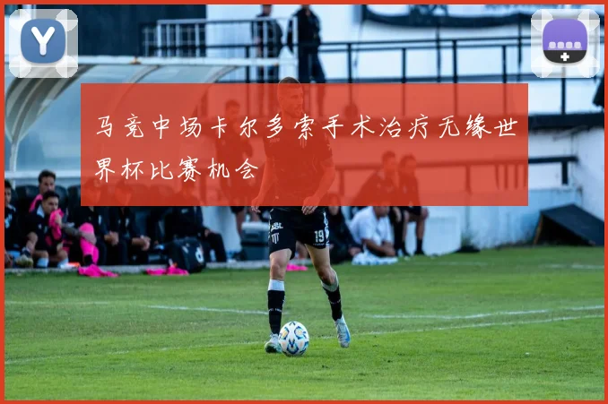 马竞中场卡尔多索手术治疗无缘世界杯比赛机会