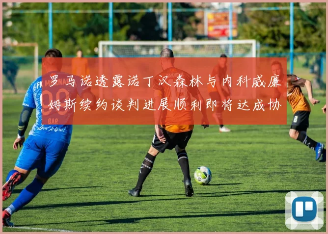 罗马诺透露诺丁汉森林与内科威廉姆斯续约谈判进展顺利即将达成协议