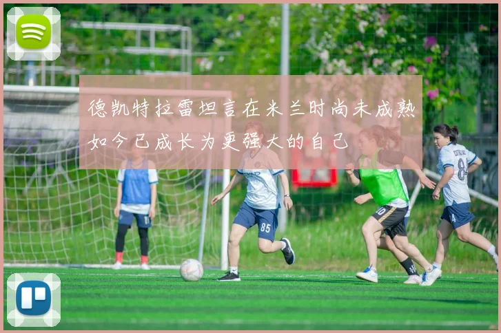 德凯特拉雷坦言在米兰时尚未成熟如今已成长为更强大的自己