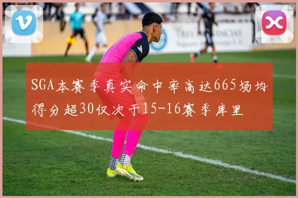 SGA本赛季真实命中率高达665场均得分超30仅次于15-16赛季库里