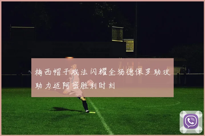 梅西帽子戏法闪耀全场德保罗助攻助力迈阿密胜利时刻