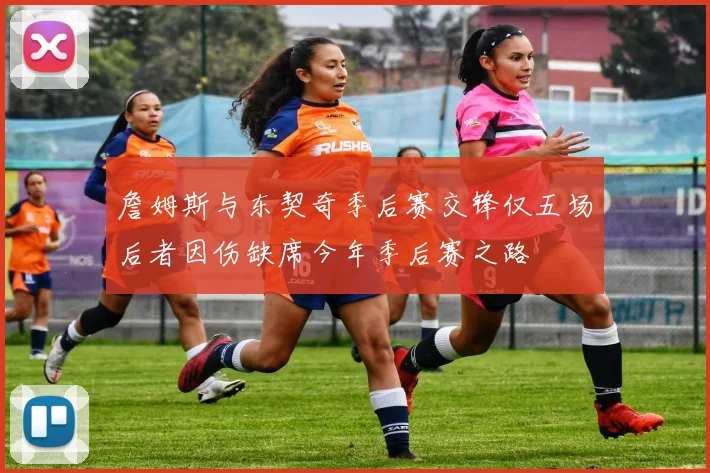 詹姆斯与东契奇季后赛交锋仅五场后者因伤缺席今年季后赛之路