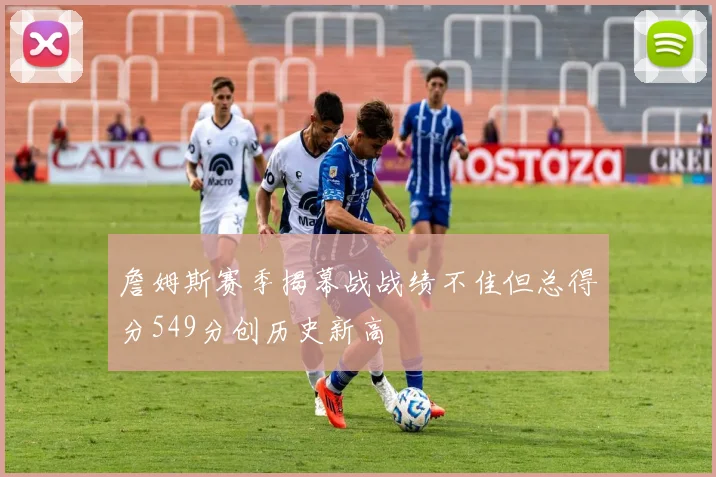 詹姆斯赛季揭幕战战绩不佳但总得分549分创历史新高