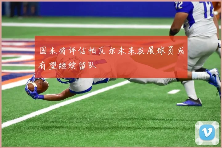 国米将评估帕瓦尔未来发展球员或有望继续留队