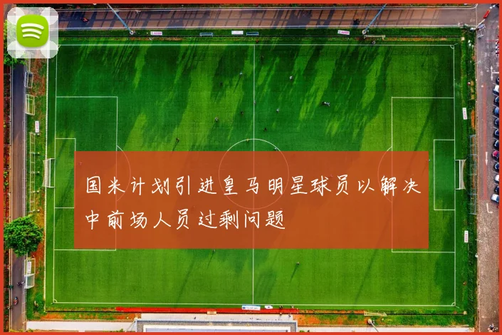 国米计划引进皇马明星球员以解决中前场人员过剩问题