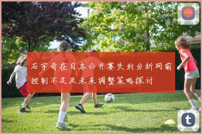 石宇奇在日本公开赛失利分析网前控制不足及未来调整策略探讨