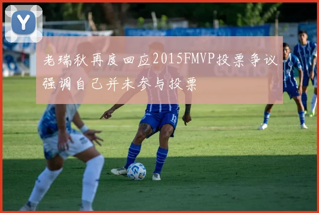 老瑞秋再度回应2015FMVP投票争议强调自己并未参与投票