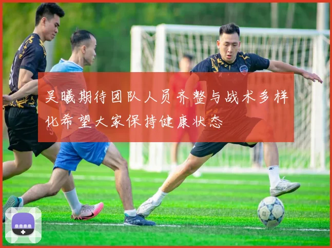吴曦期待团队人员齐整与战术多样化希望大家保持健康状态
