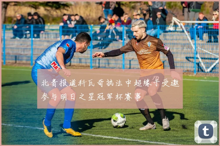 北青报道科瓦奇执法中超缘于受邀参与明日之星冠军杯赛事