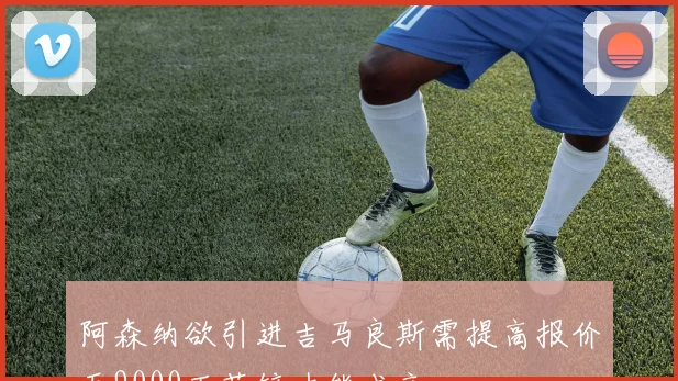 阿森纳欲引进吉马良斯需提高报价至9000万英镑才能成交