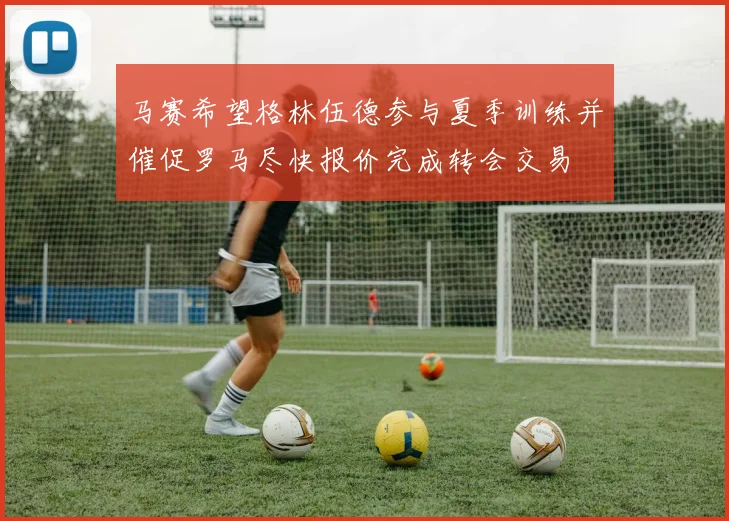 马赛希望格林伍德参与夏季训练并催促罗马尽快报价完成转会交易