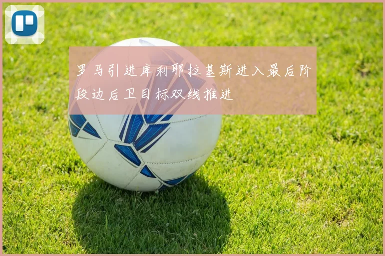 罗马引进库利耶拉基斯进入最后阶段边后卫目标双线推进