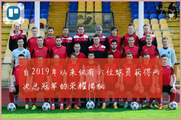自2019年以来仅有六位球员获得两次总冠军的荣耀揭秘