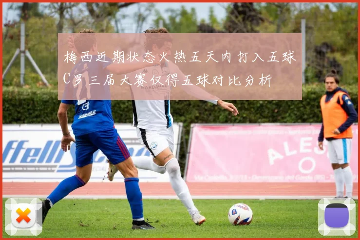 梅西近期状态火热五天内打入五球C罗三届大赛仅得五球对比分析