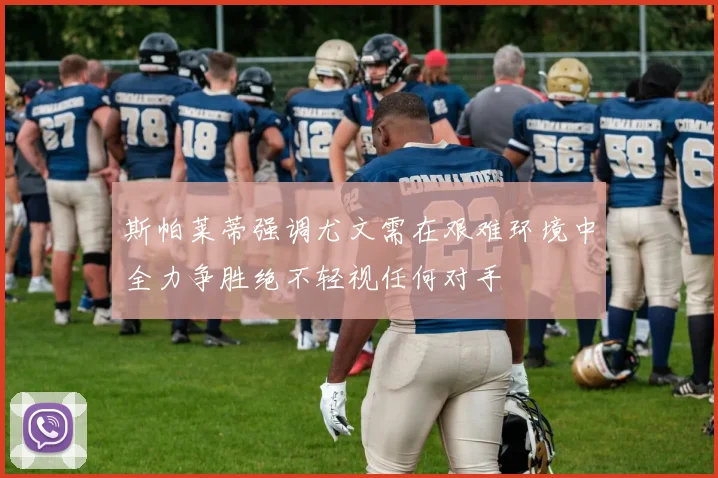 斯帕莱蒂强调尤文需在艰难环境中全力争胜绝不轻视任何对手