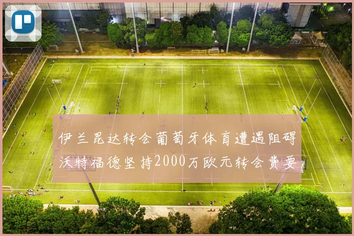 伊兰昆达转会葡萄牙体育遭遇阻碍沃特福德坚持2000万欧元转会费要求