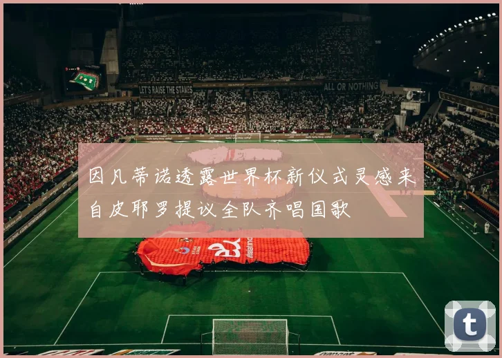 因凡蒂诺透露世界杯新仪式灵感来自皮耶罗提议全队齐唱国歌