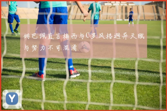 姆巴佩直言梅西与C罗风格迥异天赋与努力不可混淆