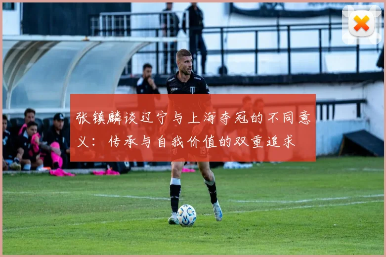 张镇麟谈辽宁与上海夺冠的不同意义：传承与自我价值的双重追求