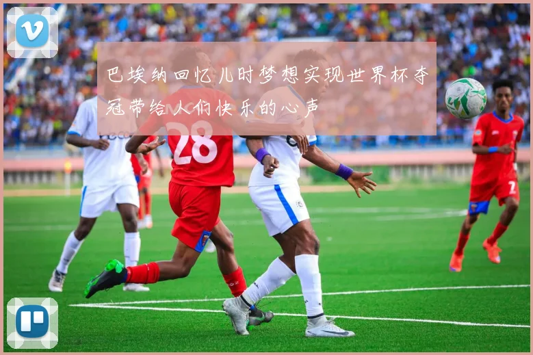巴埃纳回忆儿时梦想实现世界杯夺冠带给人们快乐的心声