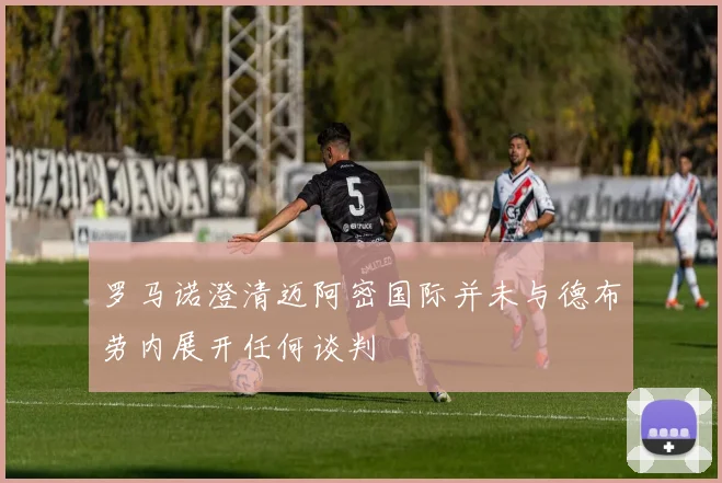 罗马诺澄清迈阿密国际并未与德布劳内展开任何谈判