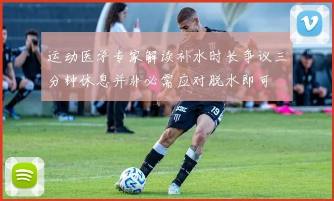 运动医学专家解读补水时长争议三分钟休息并非必需应对脱水即可