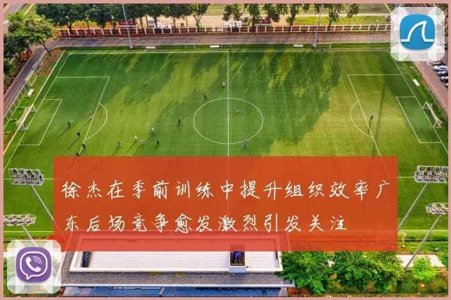 徐杰在季前训练中提升组织效率广东后场竞争愈发激烈引发关注