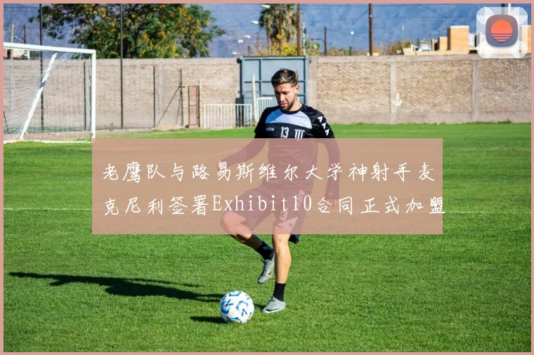 老鹰队与路易斯维尔大学神射手麦克尼利签署Exhibit10合同正式加盟