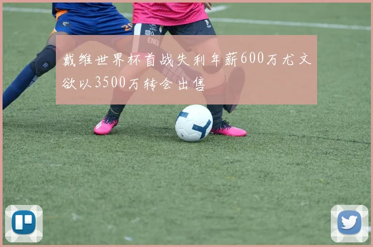 戴维世界杯首战失利年薪600万尤文欲以3500万转会出售