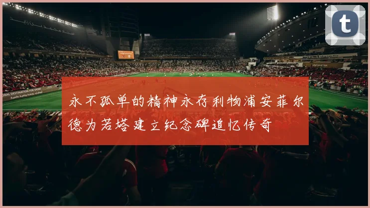 永不孤单的精神永存利物浦安菲尔德为若塔建立纪念碑追忆传奇