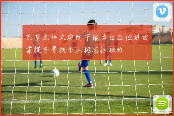 巴爷点评文班防守能力出众但进攻需提升寻找个人标志性动作