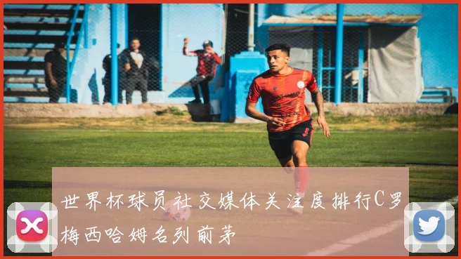 世界杯球员社交媒体关注度排行C罗梅西哈姆名列前茅