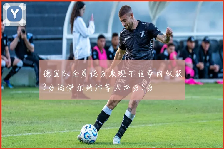 德国队全员低分表现不佳萨内仅获3分诺伊尔纳帅等人评分5分