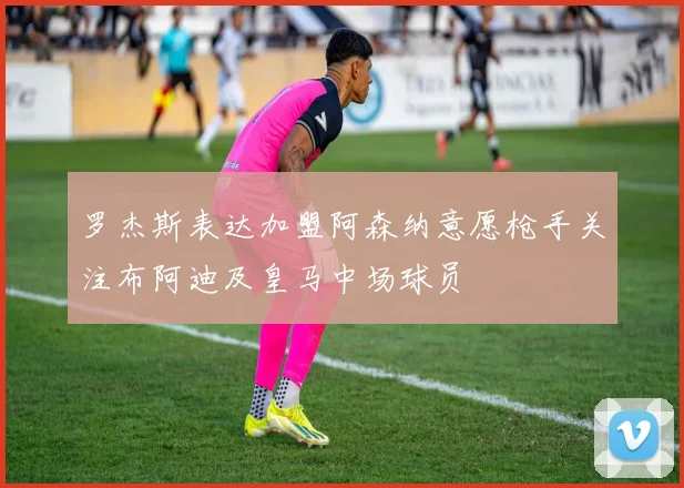 罗杰斯表达加盟阿森纳意愿枪手关注布阿迪及皇马中场球员