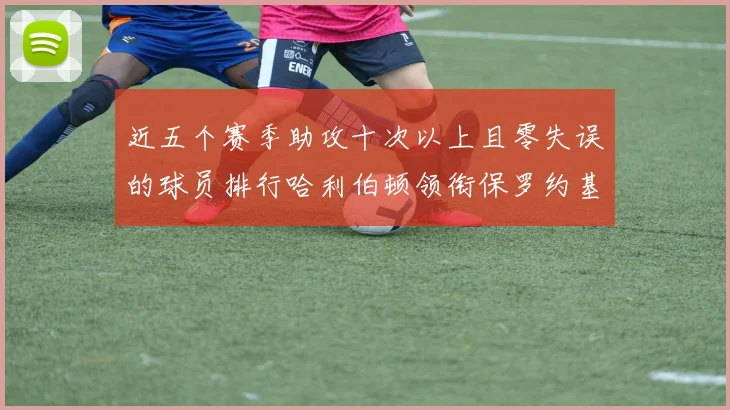 近五个赛季助攻十次以上且零失误的球员排行哈利伯顿领衔保罗约基奇紧随其后